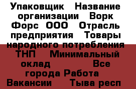 Упаковщик › Название организации ­ Ворк Форс, ООО › Отрасль предприятия ­ Товары народного потребления (ТНП) › Минимальный оклад ­ 25 000 - Все города Работа » Вакансии   . Тыва респ.